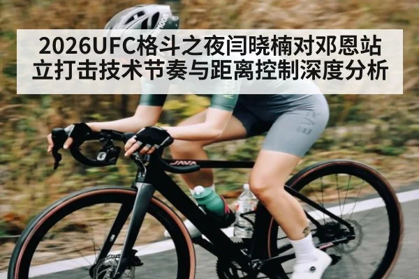 2026UFC格斗之夜闫晓楠对邓恩站立打击技术节奏与距离控制深度分析