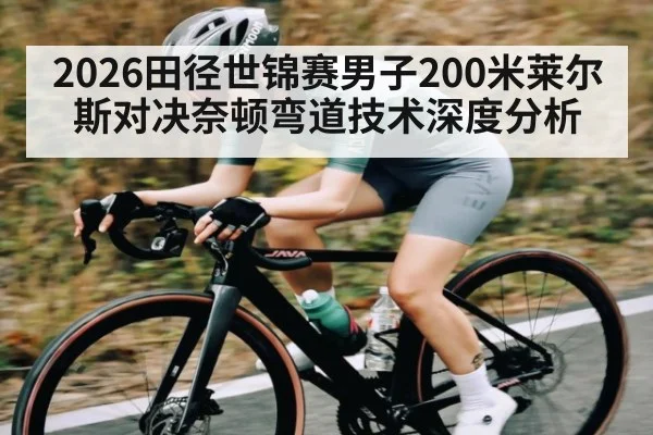 2026田径世锦赛男子200米莱尔斯对决奈顿弯道技术深度分析