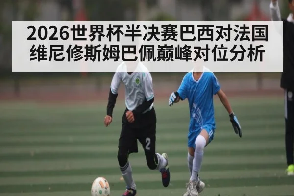 2026世界杯半决赛巴西对法国维尼修斯姆巴佩巅峰对位分析
